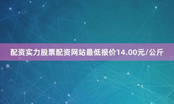 配资实力股票配资网站最低报价14.00元/公斤