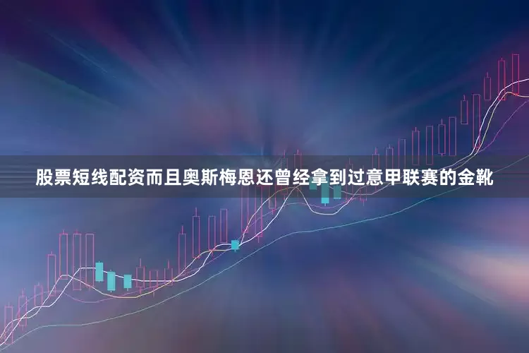 股票短线配资而且奥斯梅恩还曾经拿到过意甲联赛的金靴