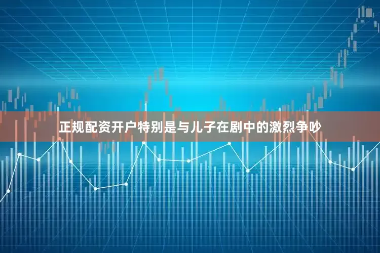 正规配资开户特别是与儿子在剧中的激烈争吵