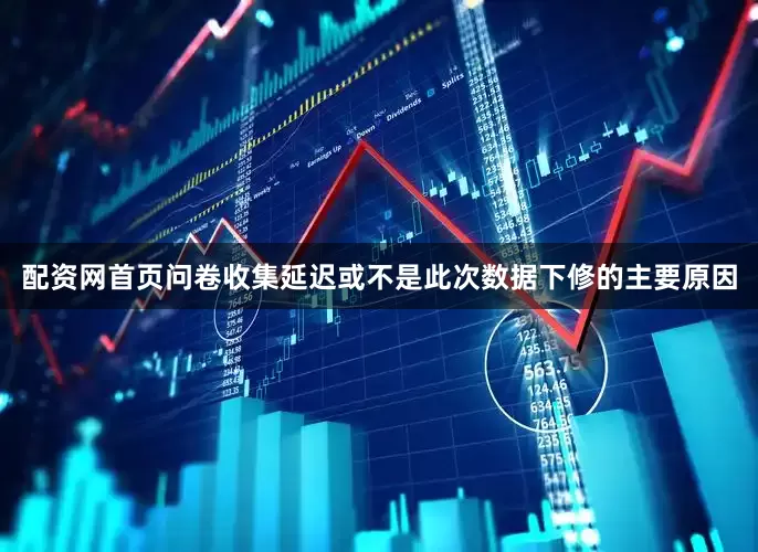 配资网首页问卷收集延迟或不是此次数据下修的主要原因