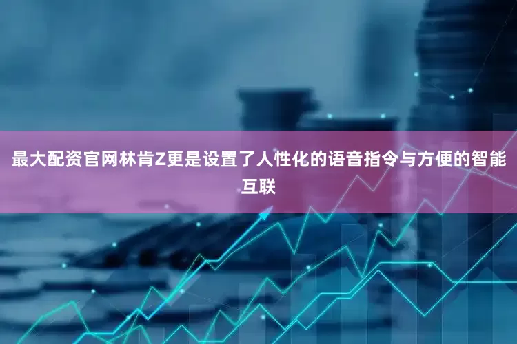 最大配资官网林肯Z更是设置了人性化的语音指令与方便的智能互联