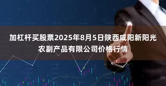 加杠杆买股票2025年8月5日陕西咸阳新阳光农副产品有限公司价格行情