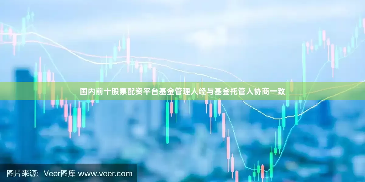 国内前十股票配资平台基金管理人经与基金托管人协商一致
