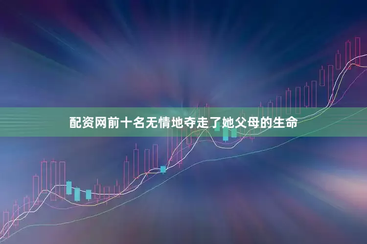 配资网前十名无情地夺走了她父母的生命