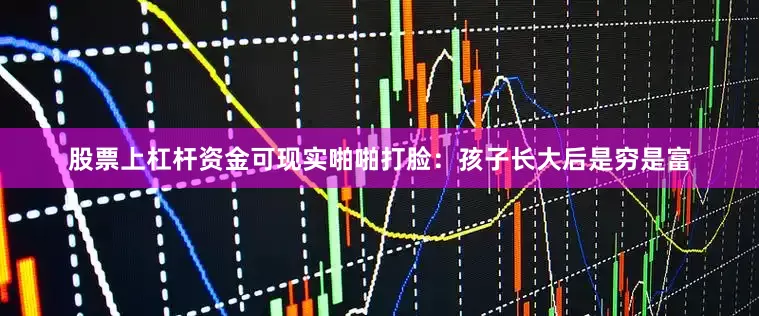 股票上杠杆资金可现实啪啪打脸：孩子长大后是穷是富