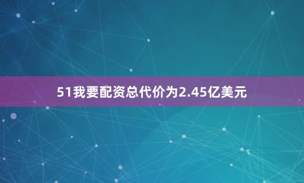 51我要配资总代价为2.45亿美元