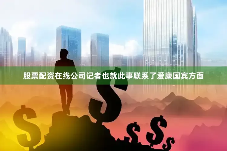 股票配资在线公司记者也就此事联系了爱康国宾方面