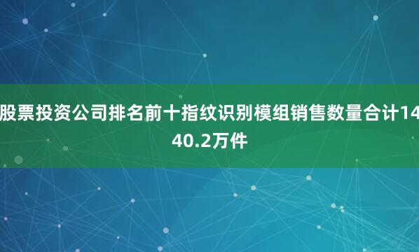 股票投资公司排名前十指纹识别模组销售数量合计1440.2万件