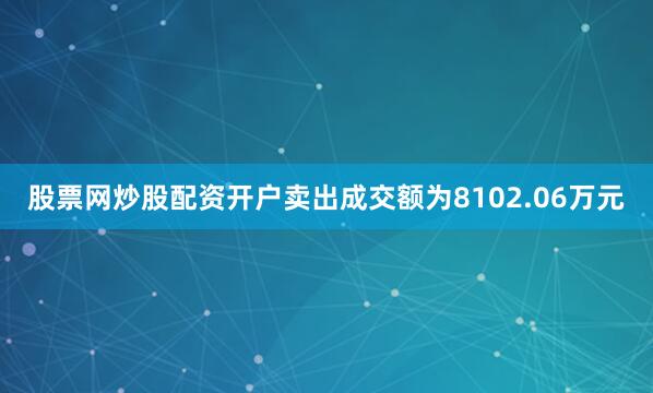 股票网炒股配资开户卖出成交额为8102.06万元