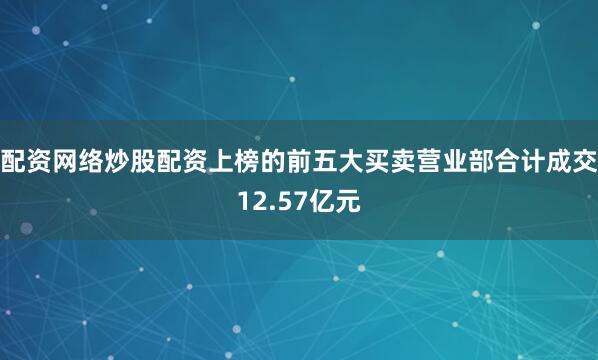 配资网络炒股配资上榜的前五大买卖营业部合计成交12.57亿元