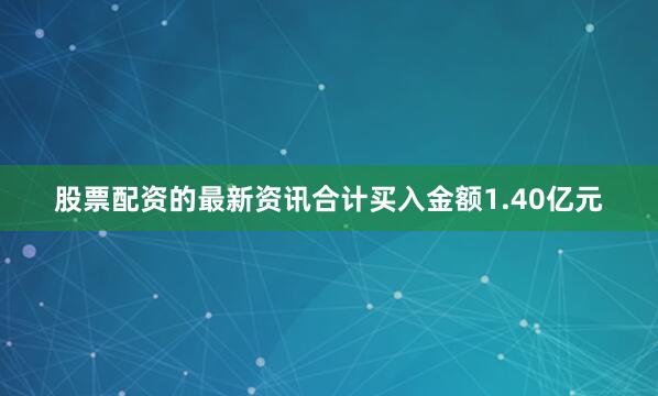 股票配资的最新资讯合计买入金额1.40亿元