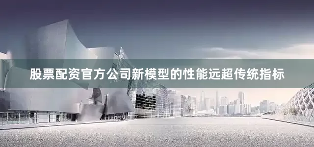 股票配资官方公司新模型的性能远超传统指标