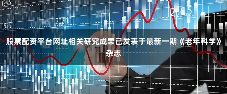 股票配资平台网址相关研究成果已发表于最新一期《老年科学》杂志