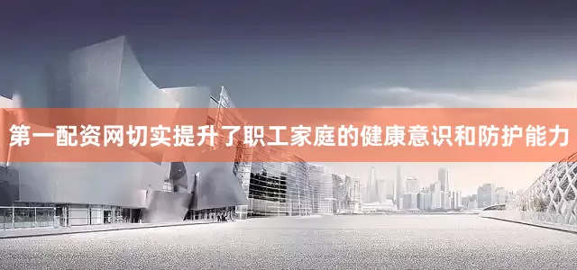 第一配资网切实提升了职工家庭的健康意识和防护能力