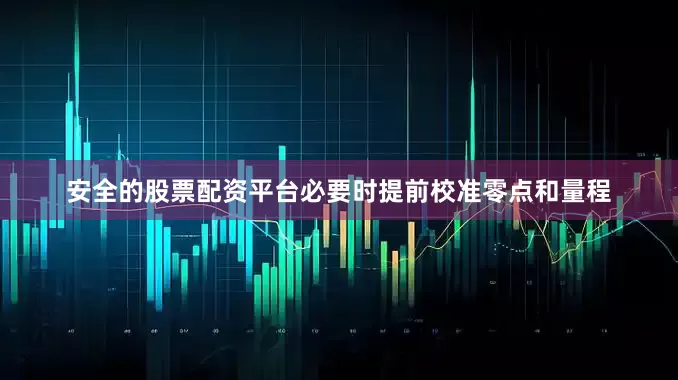 安全的股票配资平台必要时提前校准零点和量程