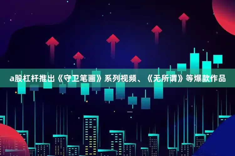 a股杠杆推出《守卫笔画》系列视频、《无所谓》等爆款作品