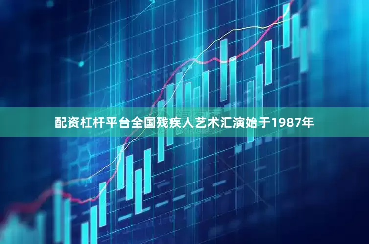 配资杠杆平台全国残疾人艺术汇演始于1987年