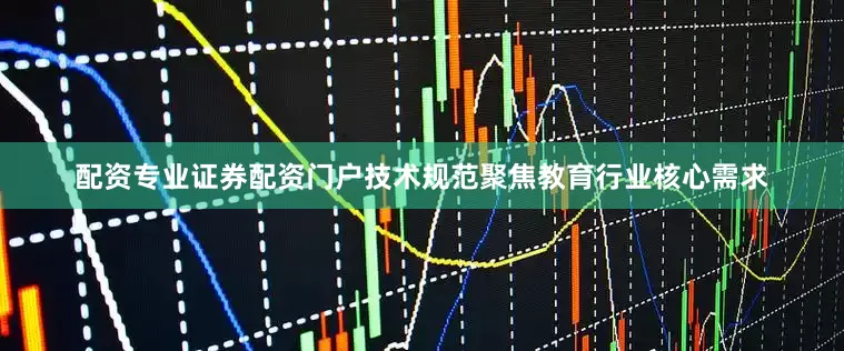 配资专业证券配资门户技术规范聚焦教育行业核心需求