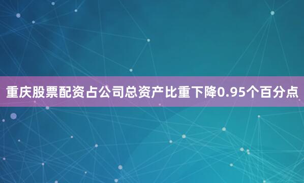 重庆股票配资占公司总资产比重下降0.95个百分点