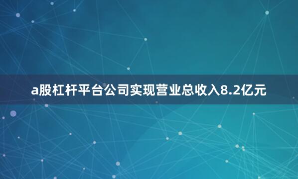 a股杠杆平台公司实现营业总收入8.2亿元