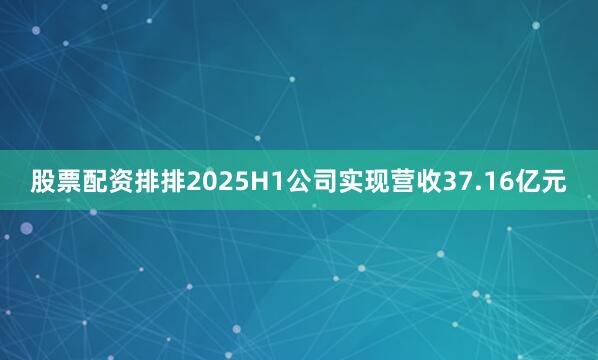 股票配资排排2025H1公司实现营收37.16亿元