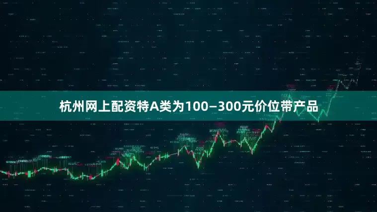 杭州网上配资特A类为100—300元价位带产品