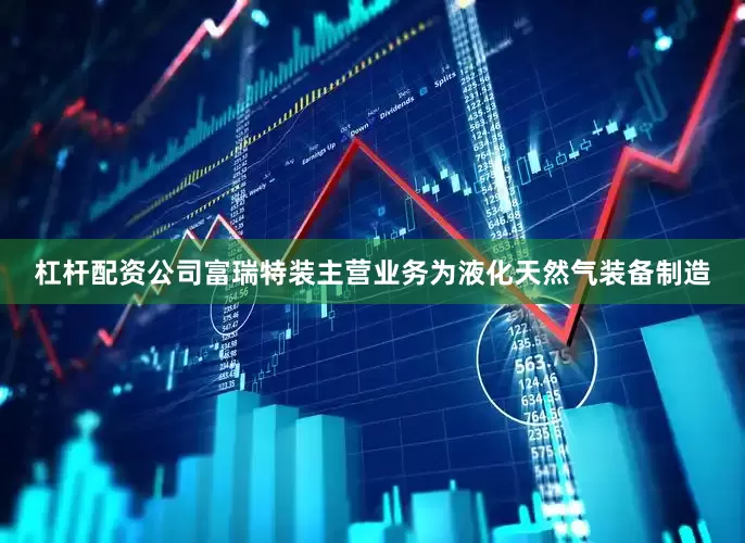 杠杆配资公司富瑞特装主营业务为液化天然气装备制造
