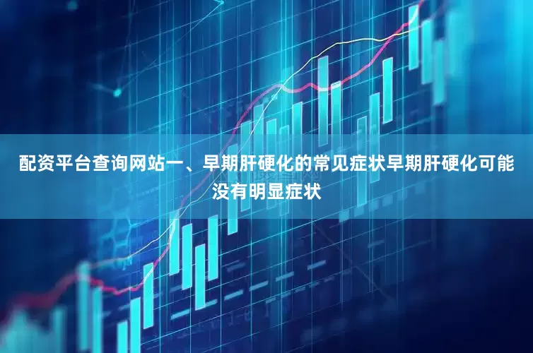配资平台查询网站一、早期肝硬化的常见症状早期肝硬化可能没有明显症状