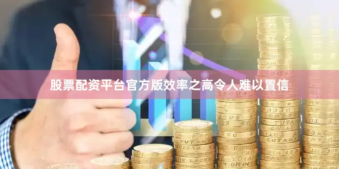 股票配资平台官方版效率之高令人难以置信