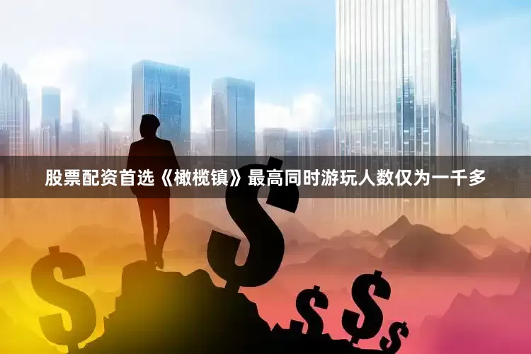 股票配资首选《橄榄镇》最高同时游玩人数仅为一千多