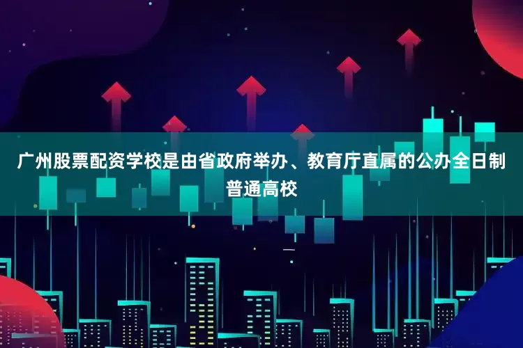 广州股票配资学校是由省政府举办、教育厅直属的公办全日制普通高校