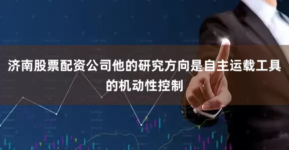 济南股票配资公司他的研究方向是自主运载工具的机动性控制