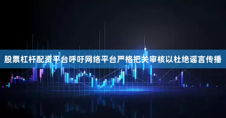 股票杠杆配资平台呼吁网络平台严格把关审核以杜绝谣言传播