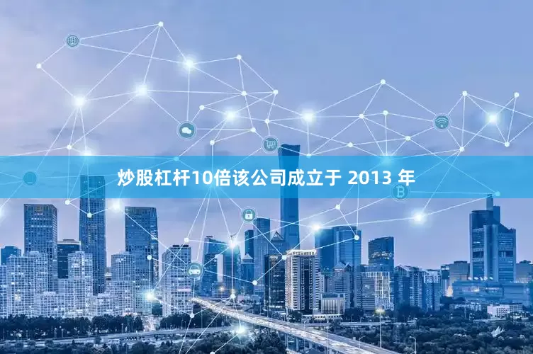 炒股杠杆10倍该公司成立于 2013 年