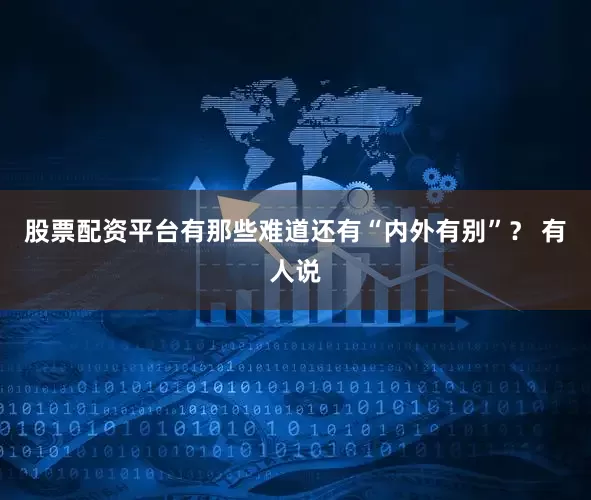 股票配资平台有那些难道还有“内外有别”？ 有人说