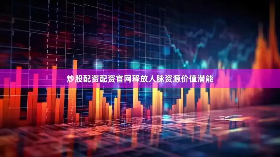 炒股配资配资官网释放人脉资源价值潜能