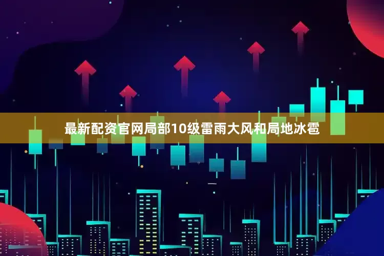 最新配资官网局部10级雷雨大风和局地冰雹