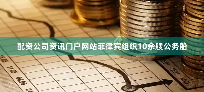 配资公司资讯门户网站菲律宾组织10余艘公务船