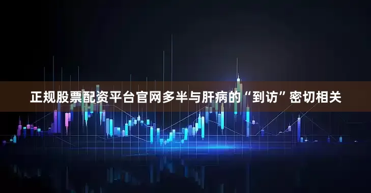 正规股票配资平台官网多半与肝病的“到访”密切相关