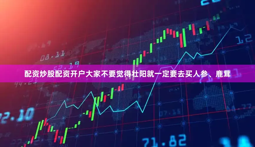 配资炒股配资开户大家不要觉得壮阳就一定要去买人参、鹿茸