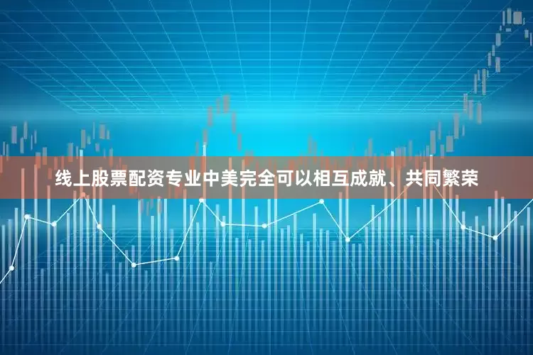 线上股票配资专业中美完全可以相互成就、共同繁荣