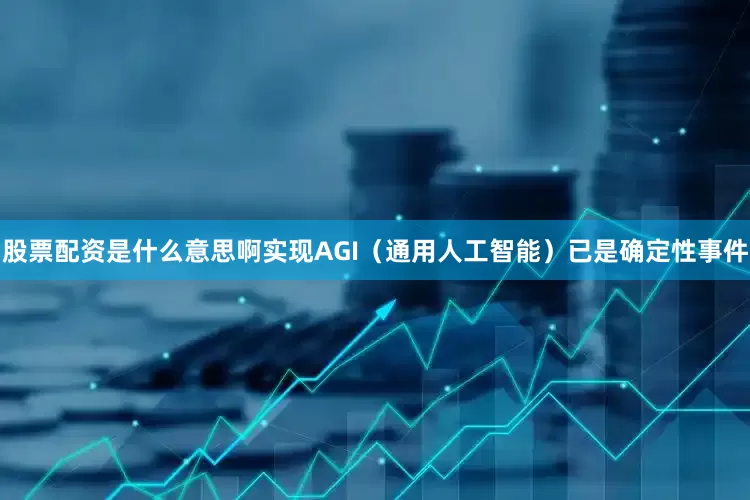 股票配资是什么意思啊实现AGI（通用人工智能）已是确定性事件