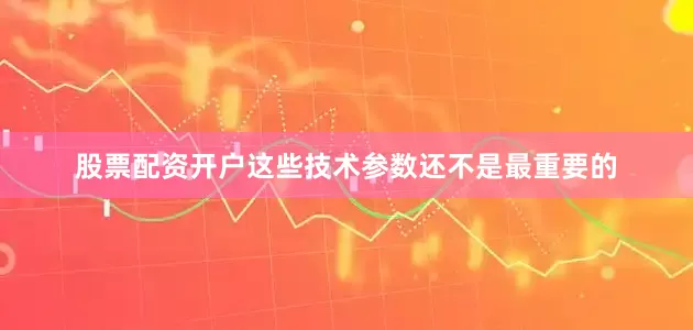股票配资开户这些技术参数还不是最重要的