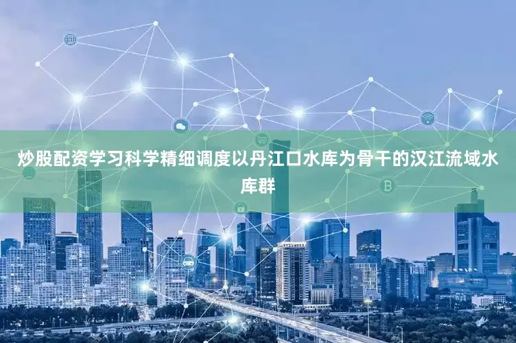 炒股配资学习科学精细调度以丹江口水库为骨干的汉江流域水库群