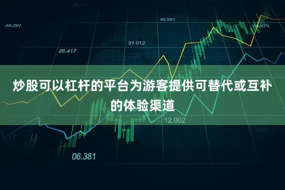炒股可以杠杆的平台为游客提供可替代或互补的体验渠道