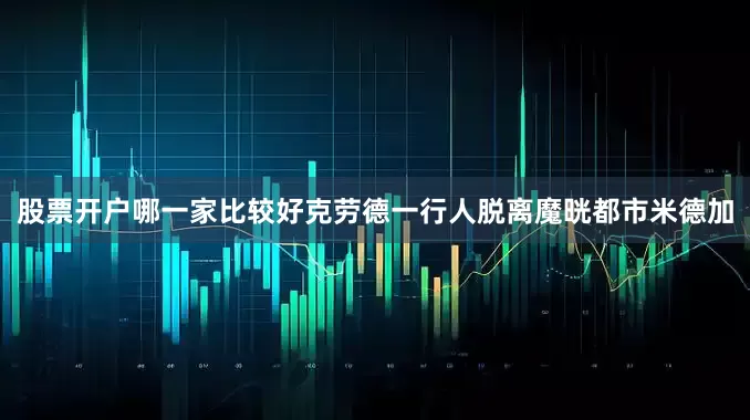 股票开户哪一家比较好克劳德一行人脱离魔晄都市米德加