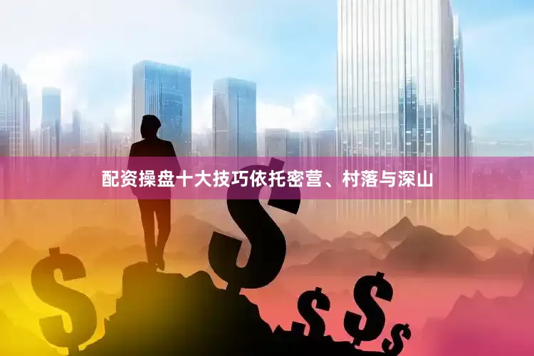 配资操盘十大技巧依托密营、村落与深山