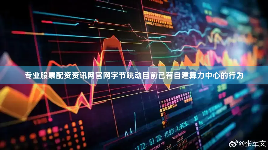 专业股票配资资讯网官网字节跳动目前已有自建算力中心的行为