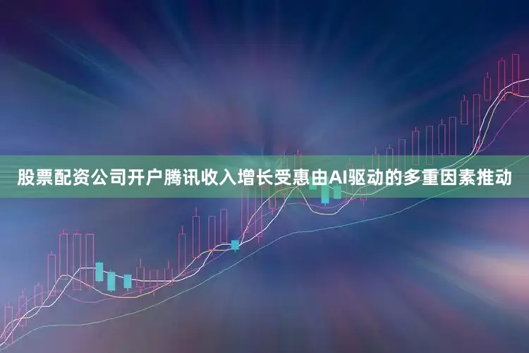股票配资公司开户腾讯收入增长受惠由AI驱动的多重因素推动