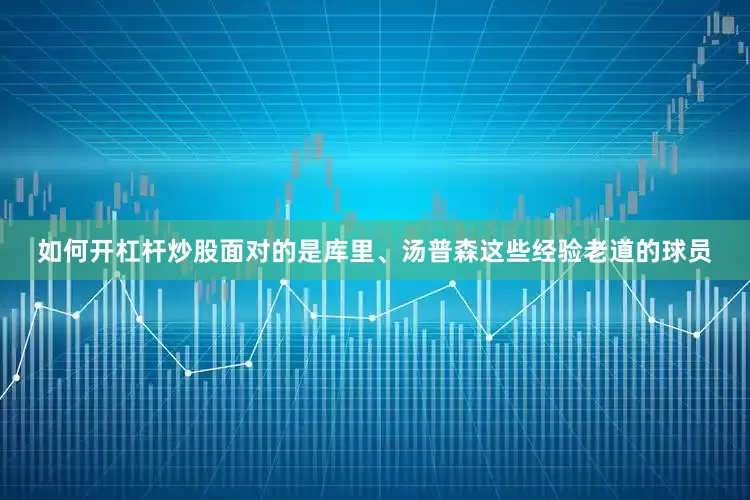 如何开杠杆炒股面对的是库里、汤普森这些经验老道的球员